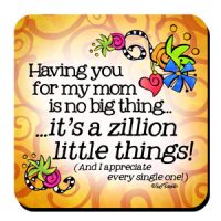 Having you for my mom is no big thing… it’s a zillion little things!  (and I appreciate every single one!) – Coaster