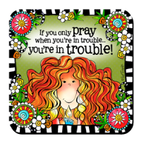 If you only pray when you’re in trouble… you’re in trouble! – (TH) Coaster