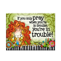 If you only pray when you’re in trouble, you’re in trouble! – Magnet